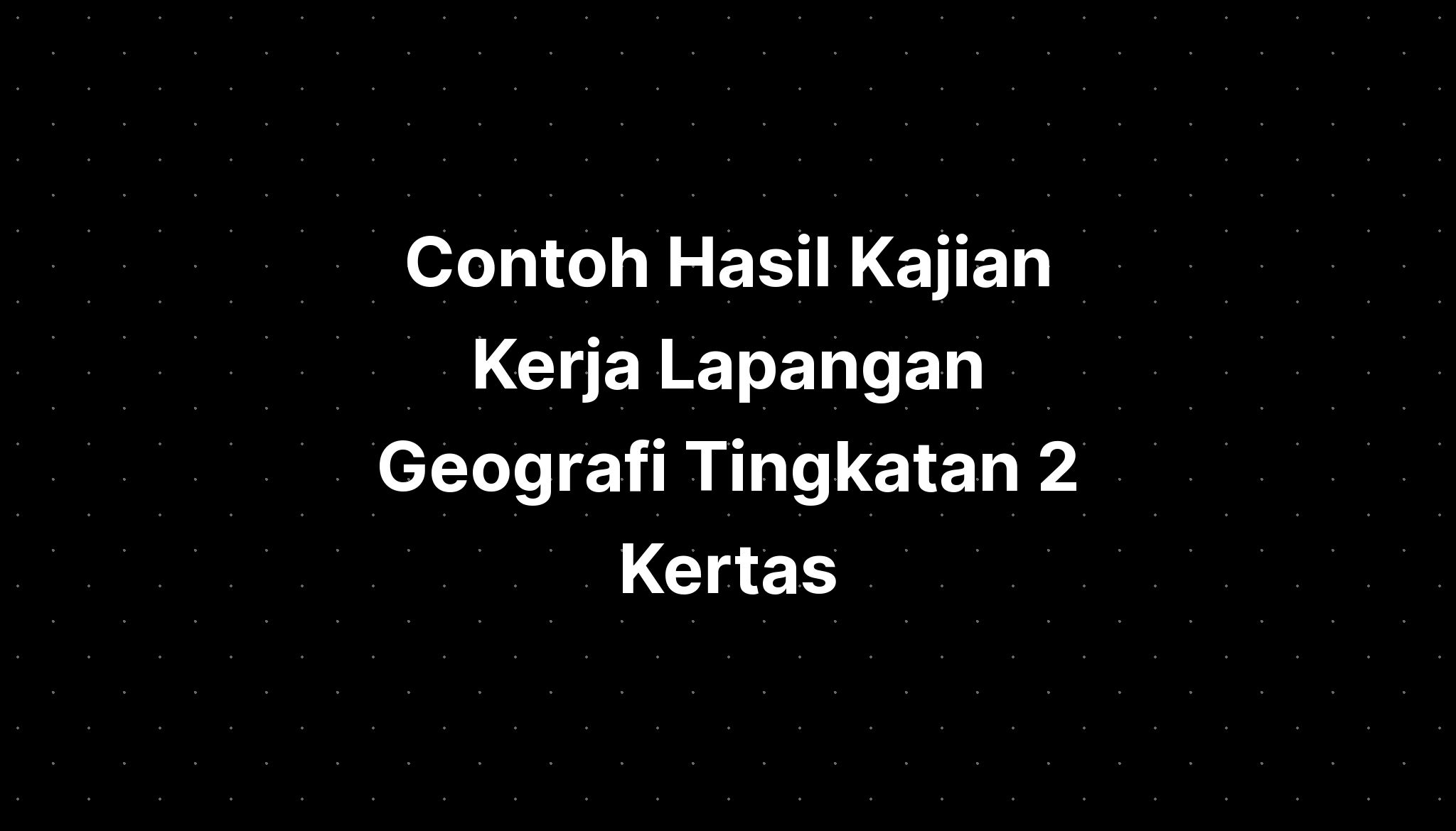 Contoh Hasil Kajian Kerja Lapangan Geografi Tingkatan 2 Kertas - IMAGESEE